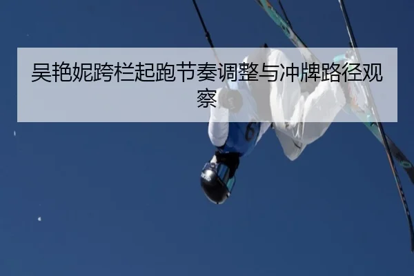 吴艳妮跨栏起跑节奏调整与冲牌路径观察